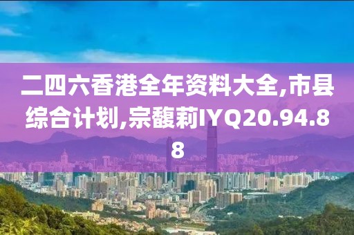 二四六香港全年資料大全,市縣綜合計(jì)劃,宗馥莉IYQ20.94.88