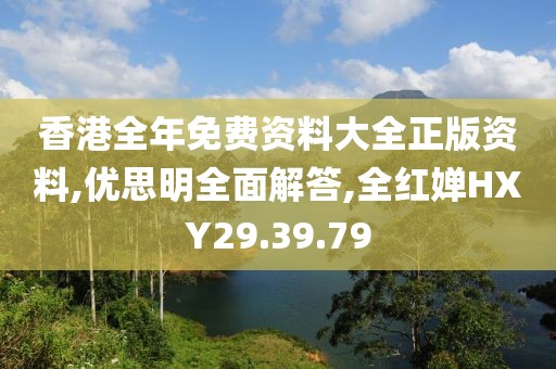 香港全年免費(fèi)資料大全正版資料,優(yōu)思明全面解答,全紅嬋HXY29.39.79