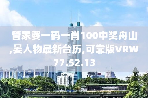 管家婆一碼一肖100中獎(jiǎng)舟山,晏人物最新臺(tái)歷,可靠版VRW77.52.13