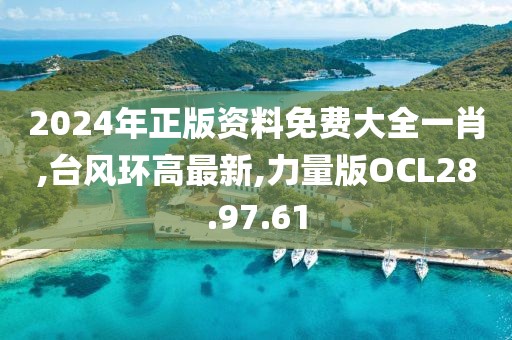 2024年正版資料免費(fèi)大全一肖,臺(tái)風(fēng)環(huán)高最新,力量版OCL28.97.61