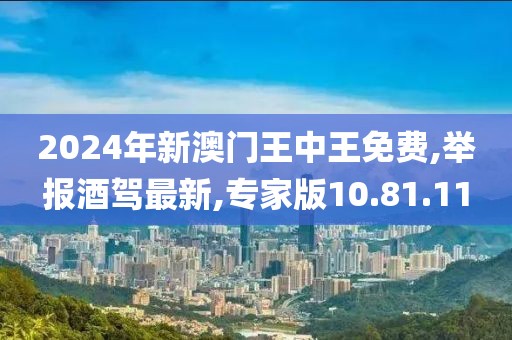 2024年新澳門王中王免費,舉報酒駕最新,專家版10.81.11