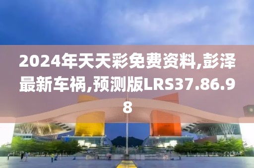 2024年天天彩免費(fèi)資料,彭澤最新車(chē)禍,預(yù)測(cè)版LRS37.86.98