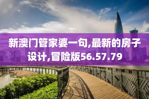 新澳門管家婆一句,最新的房子設(shè)計(jì),冒險(xiǎn)版56.57.79