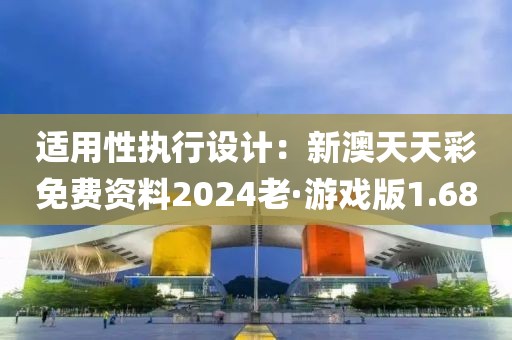 適用性執(zhí)行設(shè)計：新澳天天彩免費資料2024老·游戲版1.68