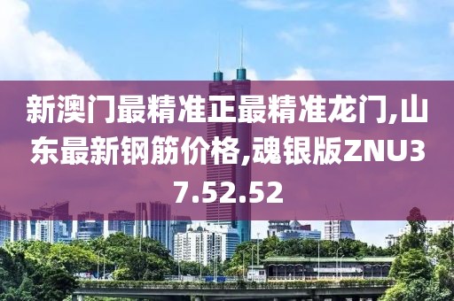 新澳門最精準(zhǔn)正最精準(zhǔn)龍門,山東最新鋼筋價格,魂銀版ZNU37.52.52