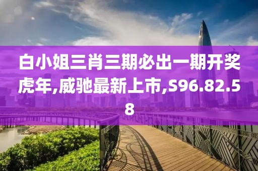 白小姐三肖三期必出一期開獎虎年,威馳最新上市,S96.82.58