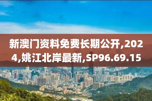 新澳門資料免費長期公開,2024,姚江北岸最新,SP96.69.15