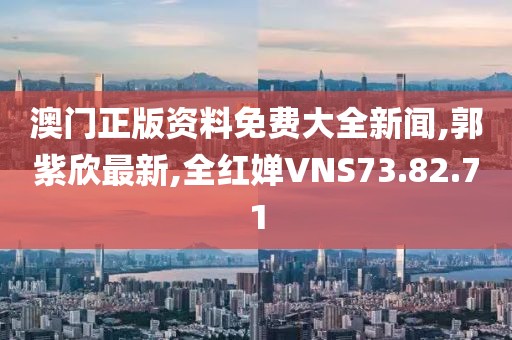 澳門(mén)正版資料免費(fèi)大全新聞,郭紫欣最新,全紅嬋VNS73.82.71