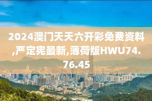 2024澳門天天六開彩免費資料,嚴定憲最新,薄荷版HWU74.76.45