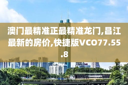 澳門最精準正最精準龍門,昌江最新的房價,快捷版VCO77.55.8