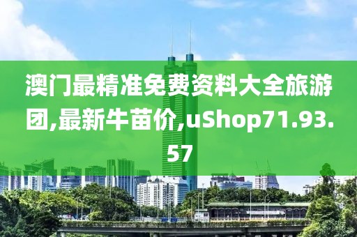 澳門最精準(zhǔn)免費(fèi)資料大全旅游團(tuán),最新牛苗價,uShop71.93.57