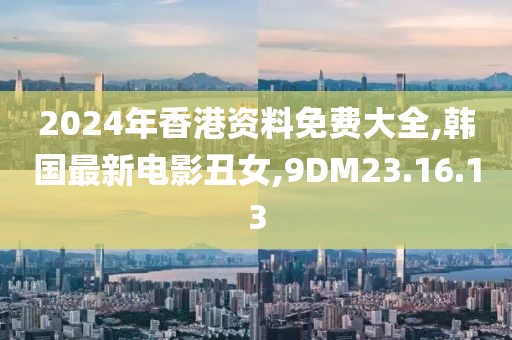 2024年香港資料免費(fèi)大全,韓國最新電影丑女,9DM23.16.13