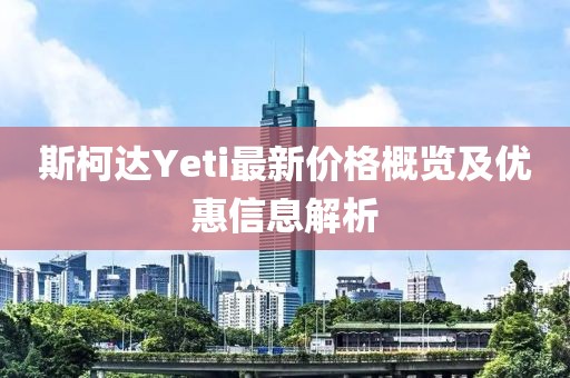 斯柯達(dá)Yeti最新價格概覽及優(yōu)惠信息解析