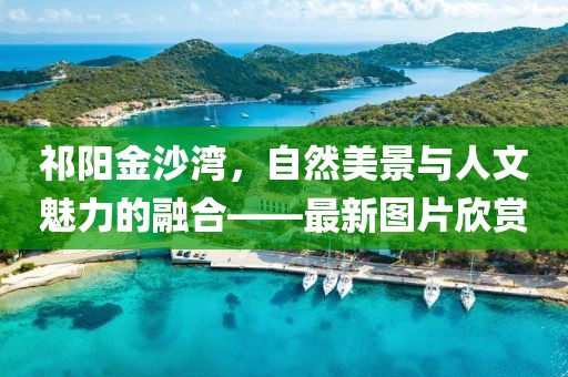 祁陽金沙灣，自然美景與人文魅力的融合——最新圖片欣賞