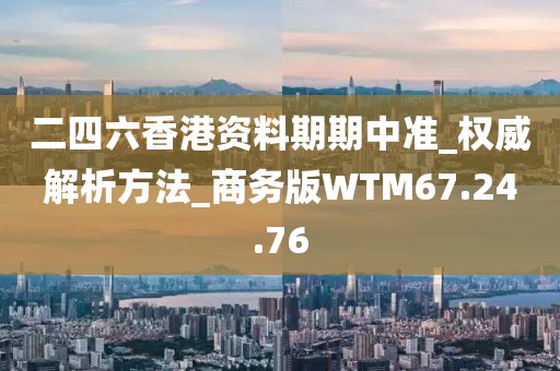 二四六香港資料期期中準_權(quán)威解析方法_商務(wù)版WTM67.24.76