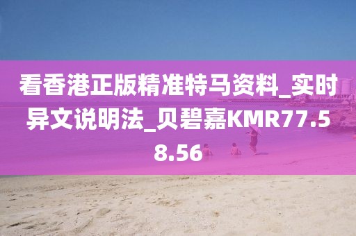 看香港正版精準(zhǔn)特馬資料_實時異文說明法_貝碧嘉KMR77.58.56