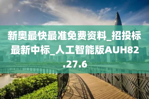 新奧最快最準(zhǔn)免費資料_招投標(biāo)最新中標(biāo)_人工智能版AUH82.27.6