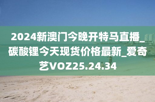 2024新澳門今晚開特馬直播_碳酸鋰今天現(xiàn)貨價(jià)格最新_愛奇藝VOZ25.24.34