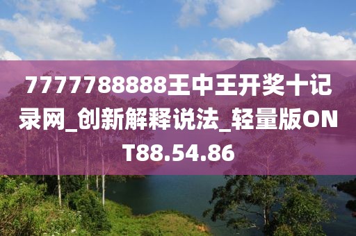 7777788888王中王開獎(jiǎng)十記錄網(wǎng)_創(chuàng)新解釋說法_輕量版ONT88.54.86