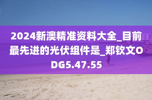 2024新澳精準(zhǔn)資料大全_目前最先進(jìn)的光伏組件是_鄭欽文ODG5.47.55