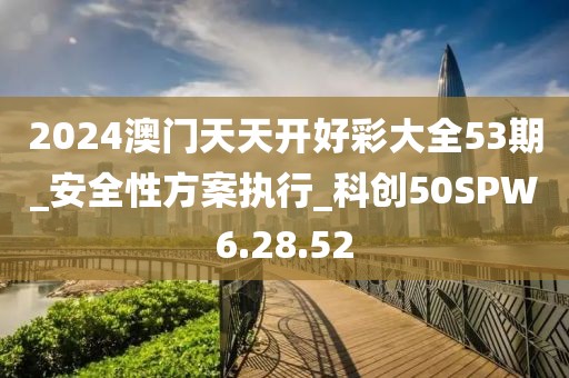 2024澳門天天開好彩大全53期_安全性方案執(zhí)行_科創(chuàng)50SPW6.28.52