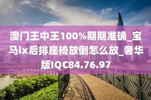 澳門王中王100%期期準(zhǔn)確_寶馬ix后排座椅放倒怎么放_(tái)奢華版IQC84.76.97