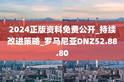 2024正版資料免費(fèi)公開_持續(xù)改進(jìn)策略_羅馬尼亞DNZ52.88.80