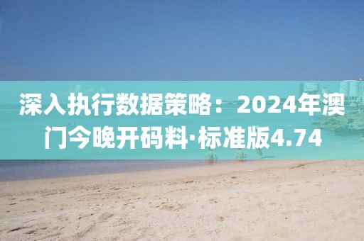 深入執(zhí)行數(shù)據(jù)策略：2024年澳門今晚開碼料·標準版4.74