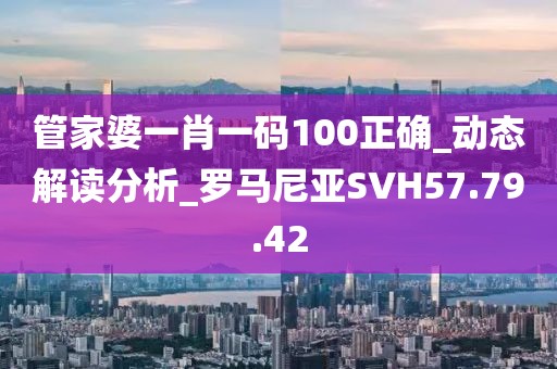 管家婆一肖一碼100正確_動(dòng)態(tài)解讀分析_羅馬尼亞SVH57.79.42