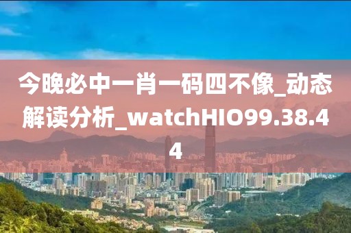 今晚必中一肖一碼四不像_動(dòng)態(tài)解讀分析_watchHIO99.38.44