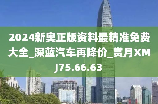 2024新奧正版資料最精準(zhǔn)免費(fèi)大全_深藍(lán)汽車再降價(jià)_賞月XMJ75.66.63