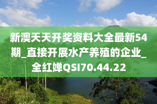 新澳天天開(kāi)獎(jiǎng)資料大全最新54期_直接開(kāi)展水產(chǎn)養(yǎng)殖的企業(yè)_全紅嬋QSI70.44.22