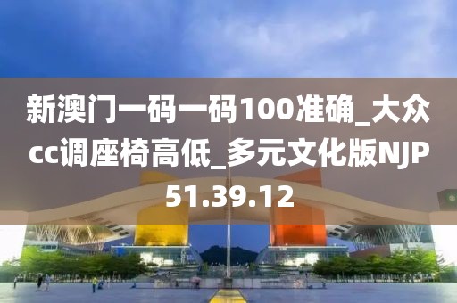 新澳門一碼一碼100準(zhǔn)確_大眾cc調(diào)座椅高低_多元文化版NJP51.39.12