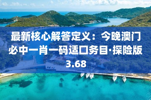 最新核心解答定義：今晚澳門必中一肖一碼適囗務(wù)目·探險版3.68