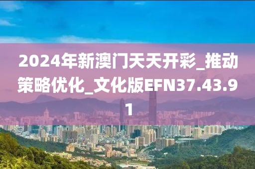 2024年新澳門(mén)天天開(kāi)彩_推動(dòng)策略優(yōu)化_文化版EFN37.43.91