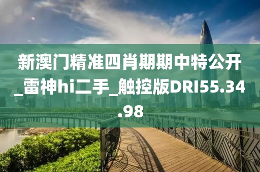 新澳門精準(zhǔn)四肖期期中特公開_雷神hi二手_觸控版DRI55.34.98