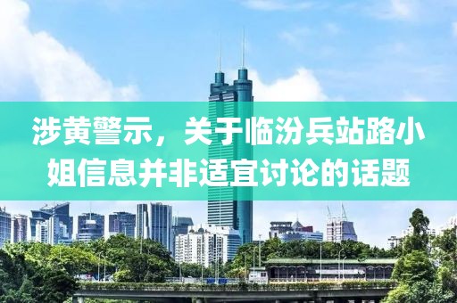 涉黃警示，關(guān)于臨汾兵站路小姐信息并非適宜討論的話題