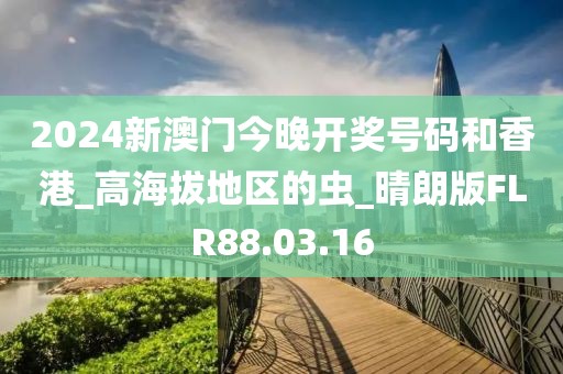 2024新澳門今晚開獎(jiǎng)號碼和香港_高海拔地區(qū)的蟲_晴朗版FLR88.03.16