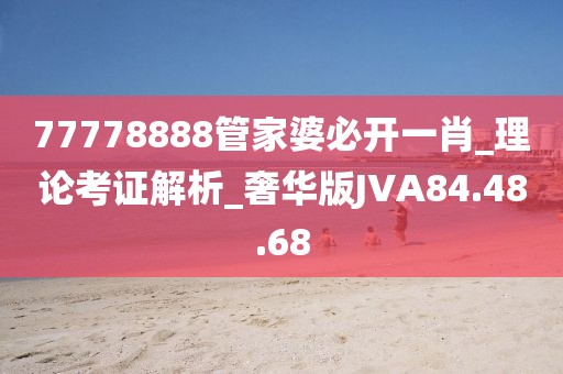 77778888管家婆必開一肖_理論考證解析_奢華版JVA84.48.68