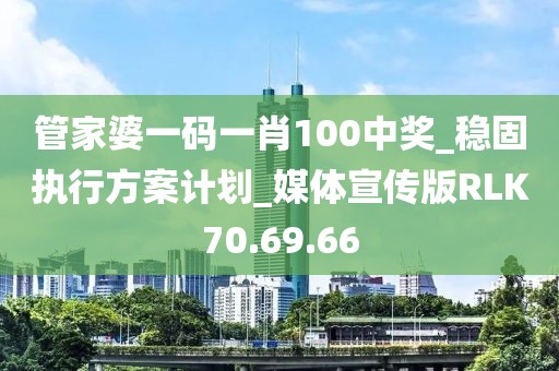 管家婆一碼一肖100中獎_穩(wěn)固執(zhí)行方案計(jì)劃_媒體宣傳版RLK70.69.66