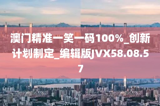 澳門精準(zhǔn)一笑一碼100%_創(chuàng)新計(jì)劃制定_編輯版JVX58.08.57