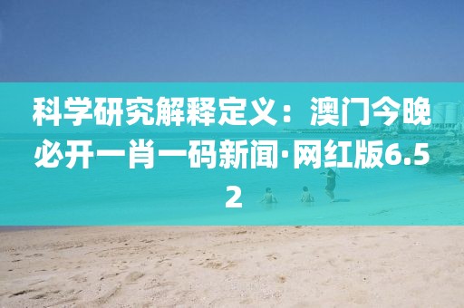 科學(xué)研究解釋定義：澳門今晚必開一肖一碼新聞·網(wǎng)紅版6.52