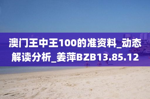 澳門王中王100的準(zhǔn)資料_動態(tài)解讀分析_姜萍BZB13.85.12