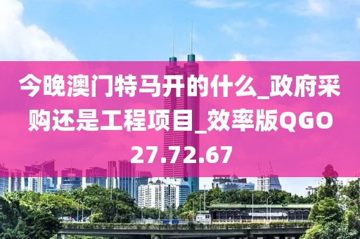 今晚澳門特馬開的什么_政府采購還是工程項目_效率版QGO27.72.67