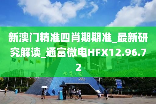 新澳門精準四肖期期準_最新研究解讀_通富微電HFX12.96.72