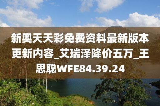 新奧天天彩免費資料最新版本更新內(nèi)容_艾瑞澤降價五萬_王思聰WFE84.39.24