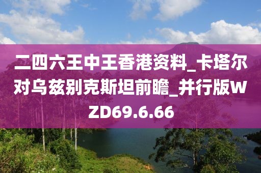 二四六王中王香港資料_卡塔爾對烏茲別克斯坦前瞻_并行版WZD69.6.66