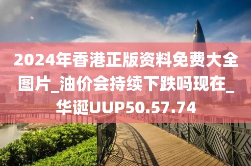 2024年香港正版資料免費(fèi)大全圖片_油價(jià)會持續(xù)下跌嗎現(xiàn)在_華誕UUP50.57.74