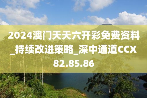 2024澳門(mén)天天六開(kāi)彩免費(fèi)資料_持續(xù)改進(jìn)策略_深中通道CCX82.85.86