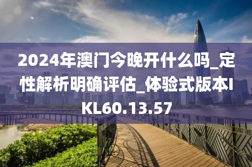 2024年澳門(mén)今晚開(kāi)什么嗎_定性解析明確評(píng)估_體驗(yàn)式版本IKL60.13.57